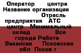 Оператор Call-центра › Название организации ­ Dimond Style › Отрасль предприятия ­ АТС, call-центр › Минимальный оклад ­ 15 000 - Все города Работа » Вакансии   . Псковская обл.,Псков г.